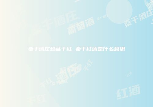 桑干酒庄珍藏干红_桑干红酒是什么意思