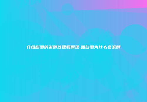 介绍甜酒的发酵过程和原理,甜白酒为什么会发酵
