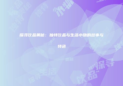 探寻饮品奥秘：独特饮品与生活小物的故事与特色