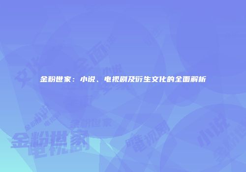金粉世家：小说、电视剧及衍生文化的全面解析