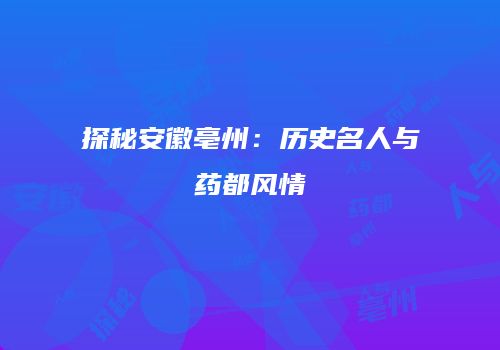 探秘安徽亳州：历史名人与药都风情