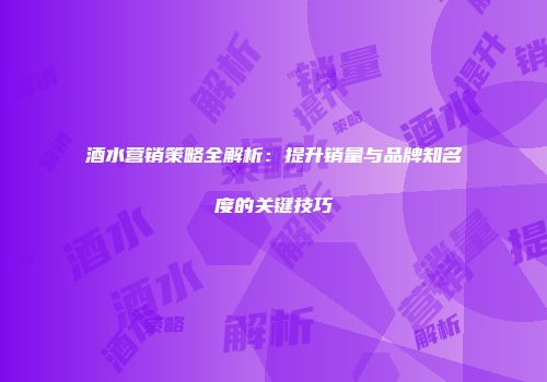 酒水营销策略全解析：提升销量与品牌知名度的关键技巧