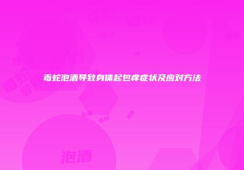 毒蛇泡酒导致身体起包痒症状及应对方法