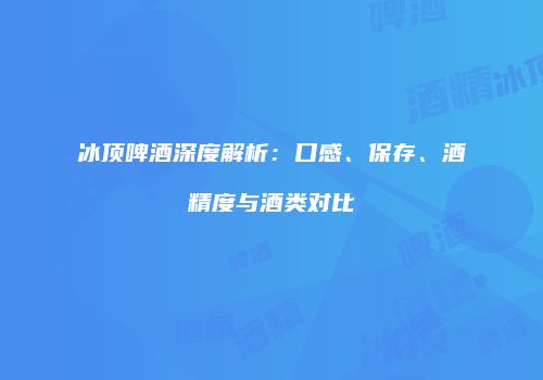 冰顶啤酒深度解析：口感、保存、酒精度与酒类对比