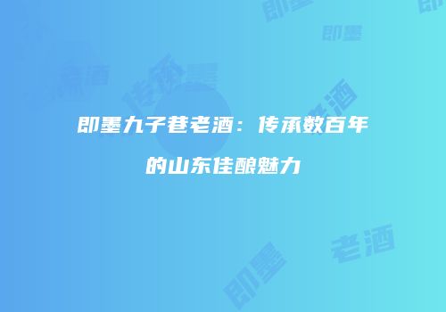 即墨九子巷老酒：传承数百年的山东佳酿魅力