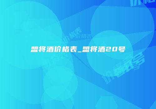 盟将酒价格表_盟将酒20号