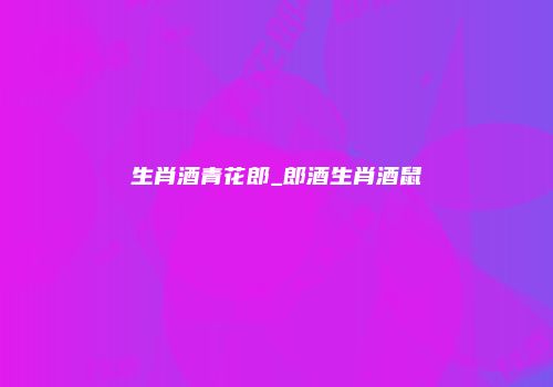生肖酒青花郎_郎酒生肖酒鼠