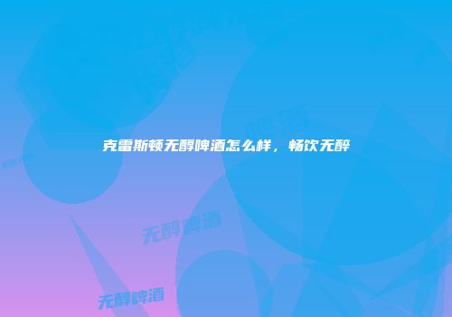 克雷斯顿无醇啤酒怎么样，畅饮无醉