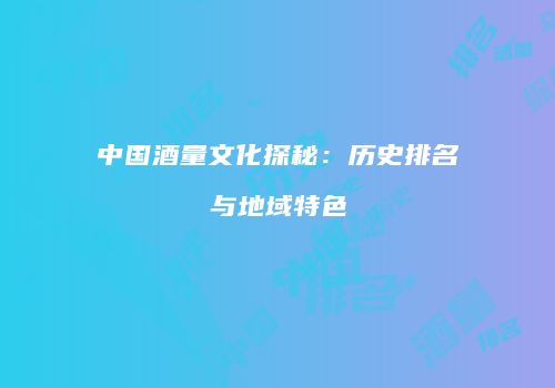 中国酒量文化探秘：历史排名与地域特色