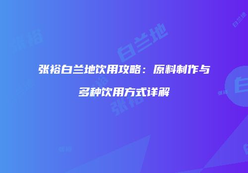 张裕白兰地饮用攻略：原料制作与多种饮用方式详解