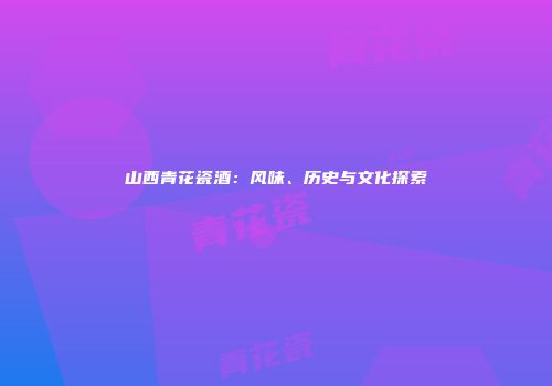 山西青花瓷酒：风味、历史与文化探索
