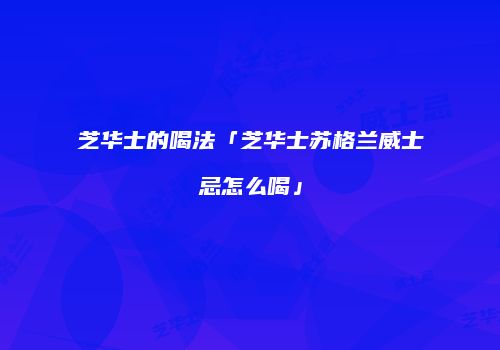 芝华士的喝法「芝华士苏格兰威士忌怎么喝」