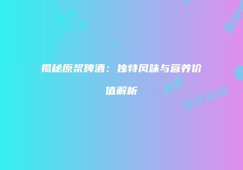 揭秘原浆啤酒：独特风味与营养价值解析