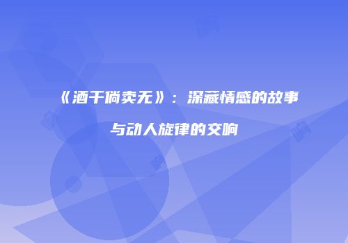 《酒干倘卖无》：深藏情感的故事与动人旋律的交响