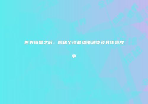 世界销量之冠：揭秘全球最热销酒类及其传奇故事