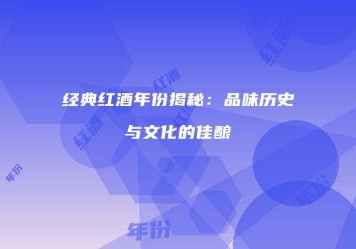 经典红酒年份揭秘：品味历史与文化的佳酿