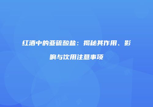 红酒中的亚硫酸盐：揭秘其作用、影响与饮用注意事项