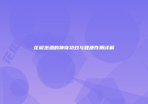 花椒泡酒的神奇功效与健康作用详解