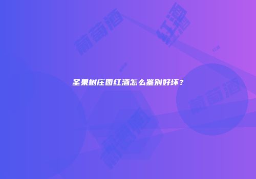 圣果树庄园红酒怎么鉴别好坏？
