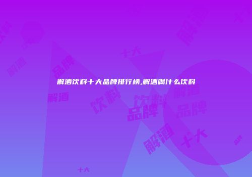 解酒饮料十大品牌排行榜,解酒喝什么饮料