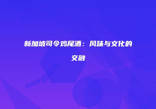新加坡司令鸡尾酒：风味与文化的交融