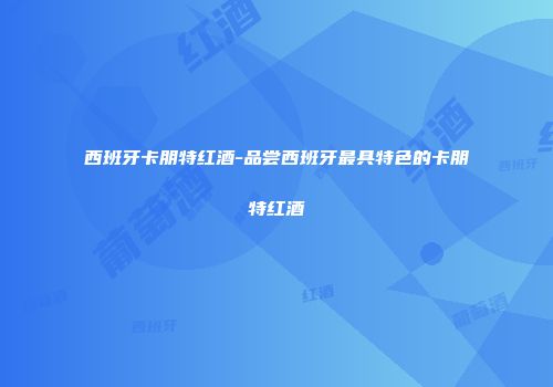 西班牙卡朋特红酒-品尝西班牙最具特色的卡朋特红酒