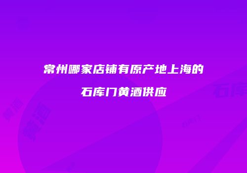 常州哪家店铺有原产地上海的石库门黄酒供应