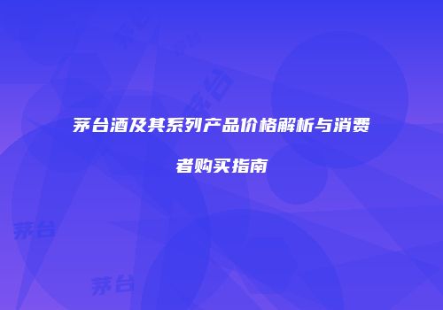 茅台酒及其系列产品价格解析与消费者购买指南