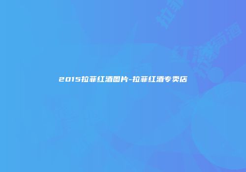 2015拉菲红酒图片-拉菲红酒专卖店