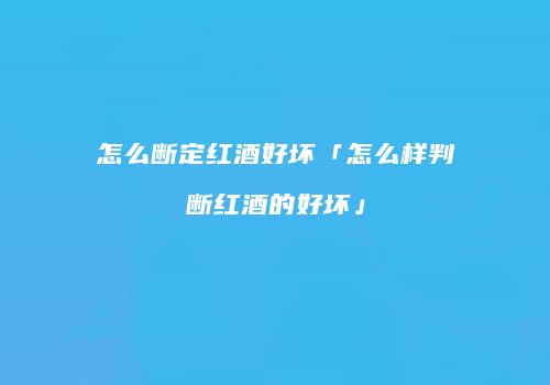 怎么断定红酒好坏「怎么样判断红酒的好坏」