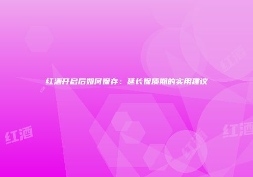 红酒开启后如何保存：延长保质期的实用建议