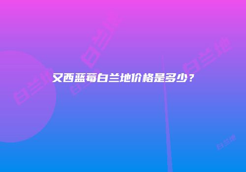 又西蓝莓白兰地价格是多少？