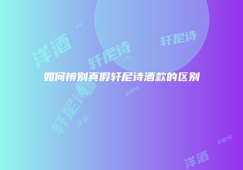 如何辨别真假轩尼诗酒款的区别