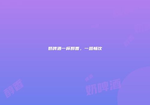奶啤酒一杯醇香，一路畅饮