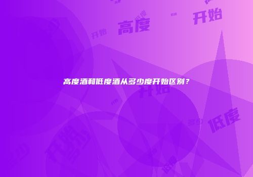 高度酒和低度酒从多少度开始区别？