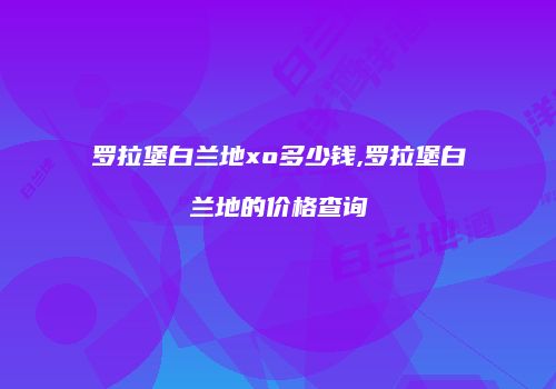 罗拉堡白兰地xo多少钱,罗拉堡白兰地的价格查询