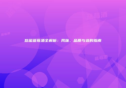 悠蜜蓝莓酒全解析：风味、品质与选购指南