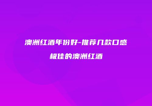 澳洲红酒年份好-推荐几款口感极佳的澳洲红酒
