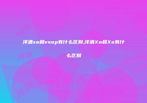 洋酒xo和vsop有什么区别,洋酒Xo和Xo有什么区别