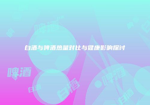 白酒与啤酒热量对比与健康影响探讨