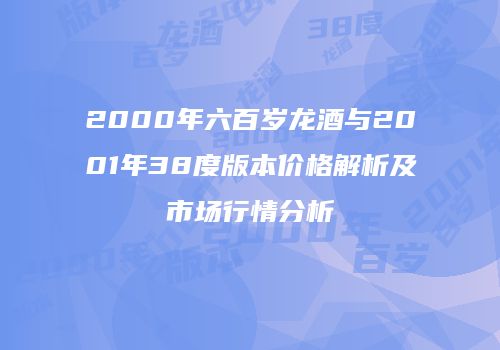 2000年六百岁龙酒与2001年38度版本价格解析及市场行情分析