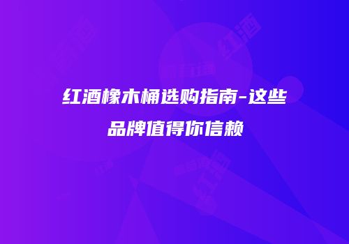 红酒橡木桶选购指南-这些品牌值得你信赖