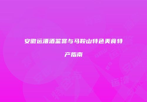 安徽运漕酒鉴赏与马鞍山特色美食特产指南