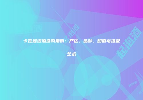 卡瓦起泡酒选购指南：产区、品种、甜度与搭配艺术
