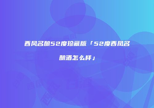 西风名酿52度珍藏版「52度西凤名酿酒怎么样」