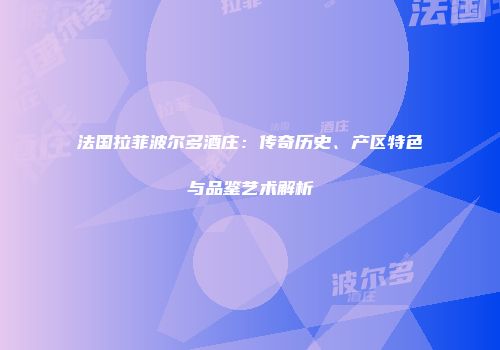 法国拉菲波尔多酒庄：传奇历史、产区特色与品鉴艺术解析