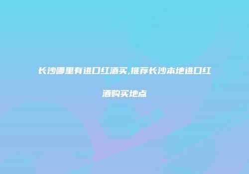 长沙哪里有进口红酒买,推荐长沙本地进口红酒购买地点