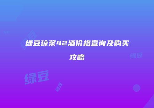 绿豆琼浆42酒价格查询及购买攻略
