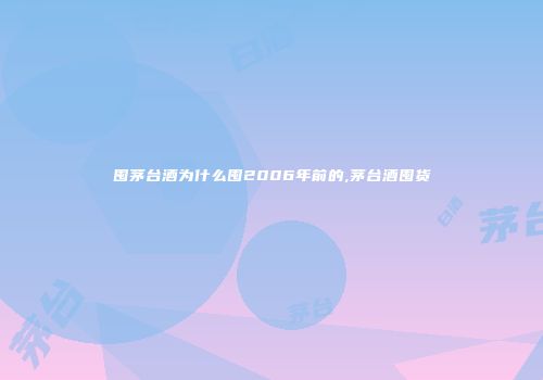 囤茅台酒为什么囤2006年前的,茅台酒囤货