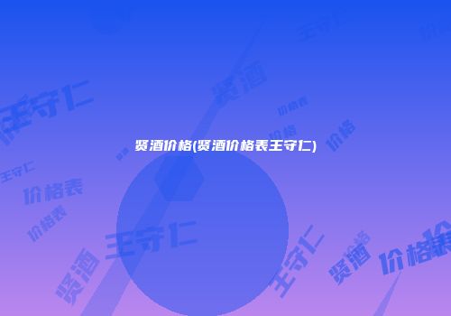 贤酒价格(贤酒价格表王守仁)